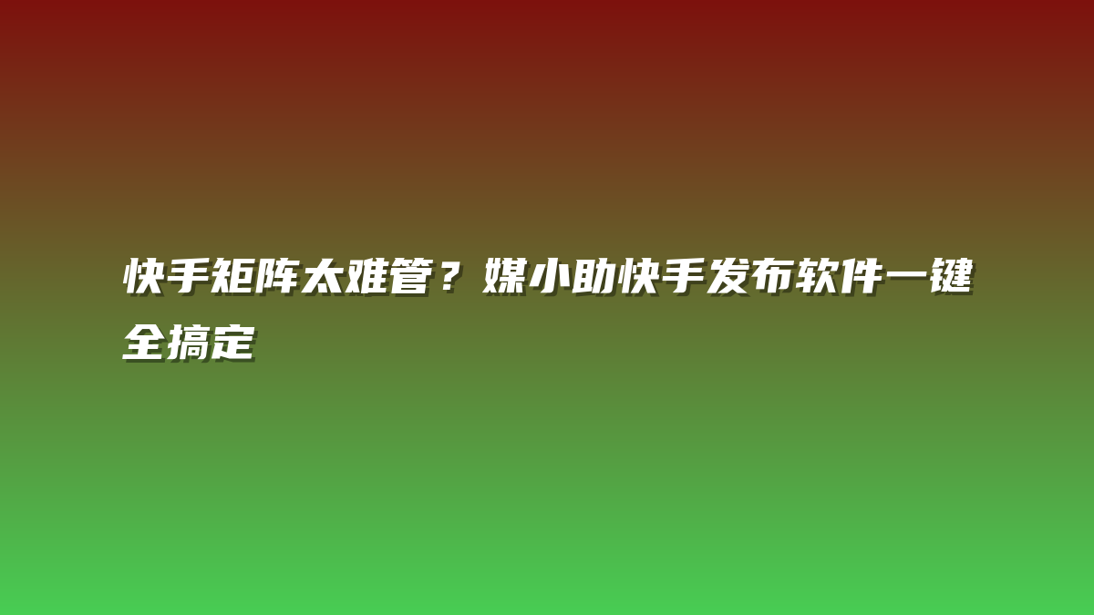 快手矩阵太难管？媒小助快手发布软件一键全搞定