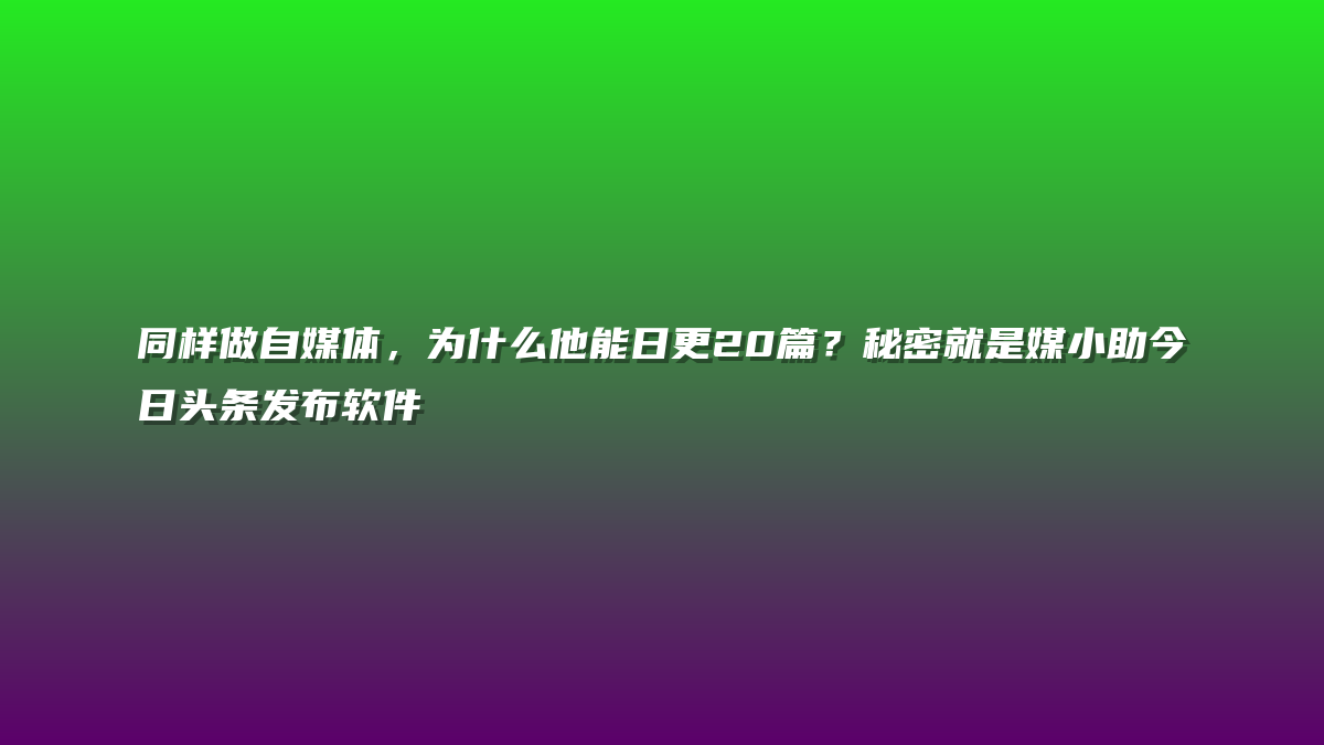同样做自媒体，为什么他能日更20篇？秘密就是媒小助今日头条发布软件