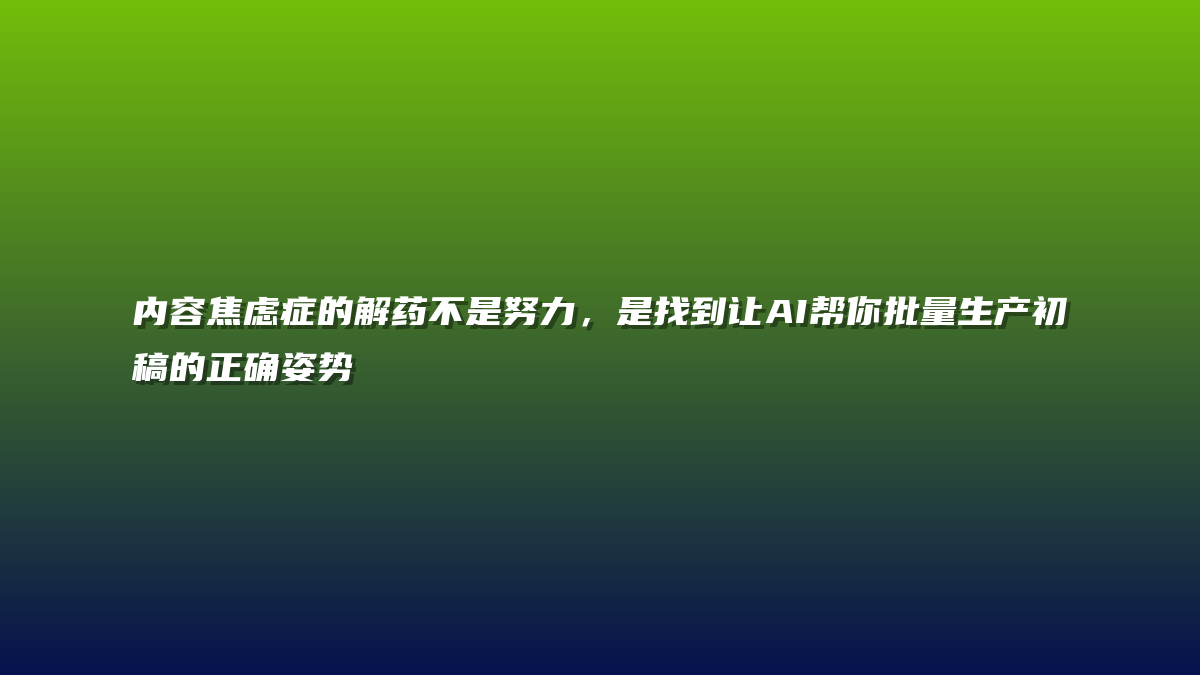 内容焦虑症的解药不是努力，是找到让AI帮你批量生产初稿的正确姿势
