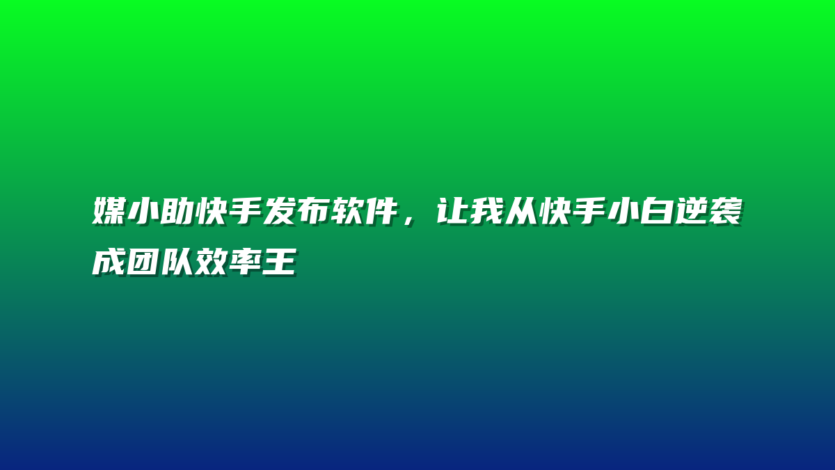 媒小助快手发布软件，让我从快手小白逆袭成团队效率王