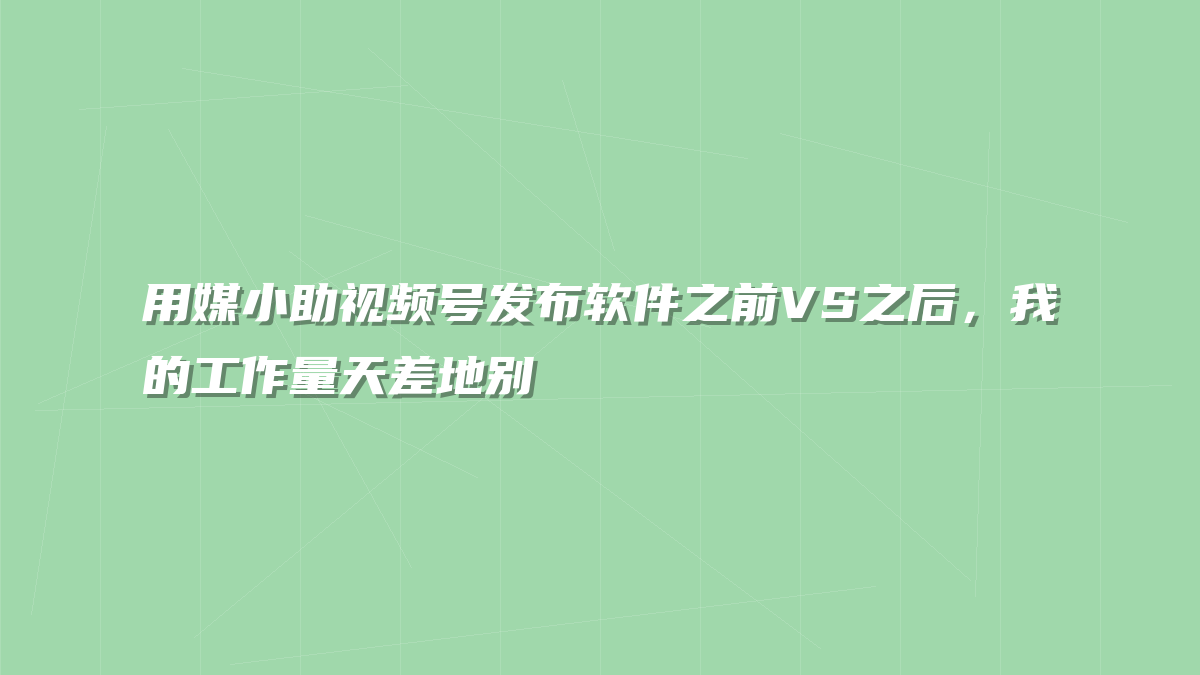 用媒小助视频号发布软件之前VS之后，我的工作量天差地别