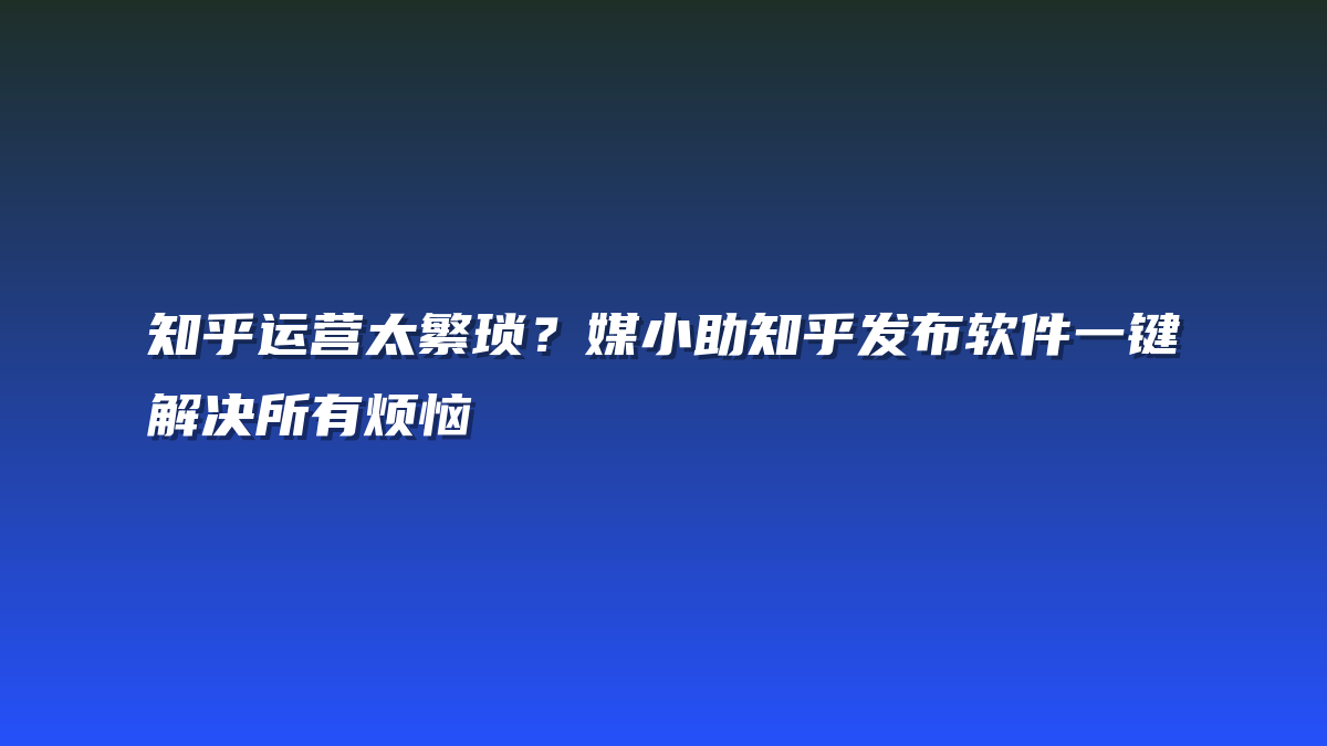知乎运营太繁琐？媒小助知乎发布软件一键解决所有烦恼