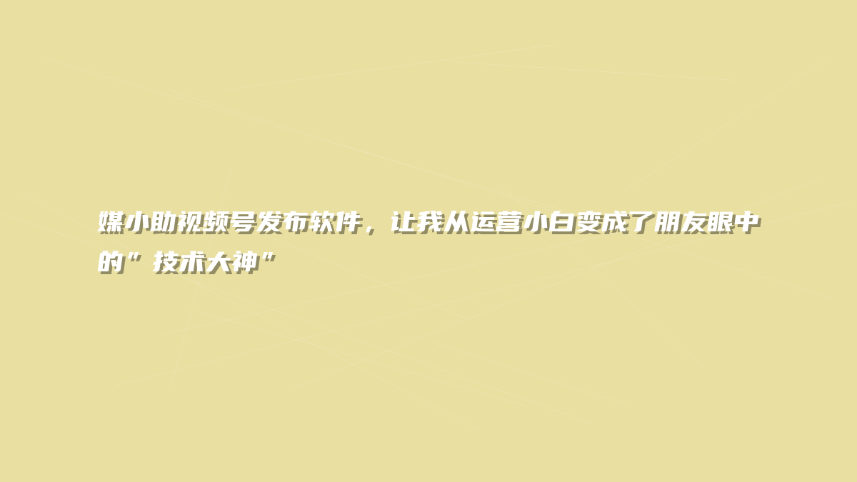 媒小助视频号发布软件，让我从运营小白变成了朋友眼中的”技术大神”