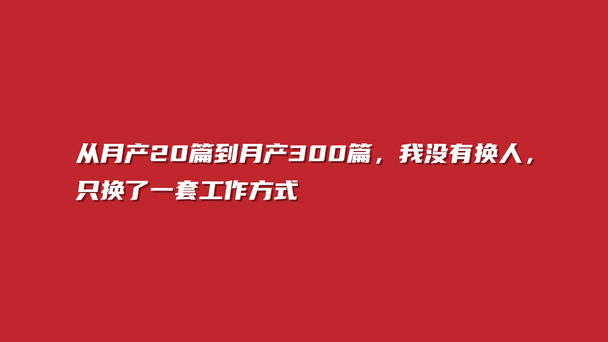 从月产20篇到月产300篇，我没有换人，只换了一套工作方式