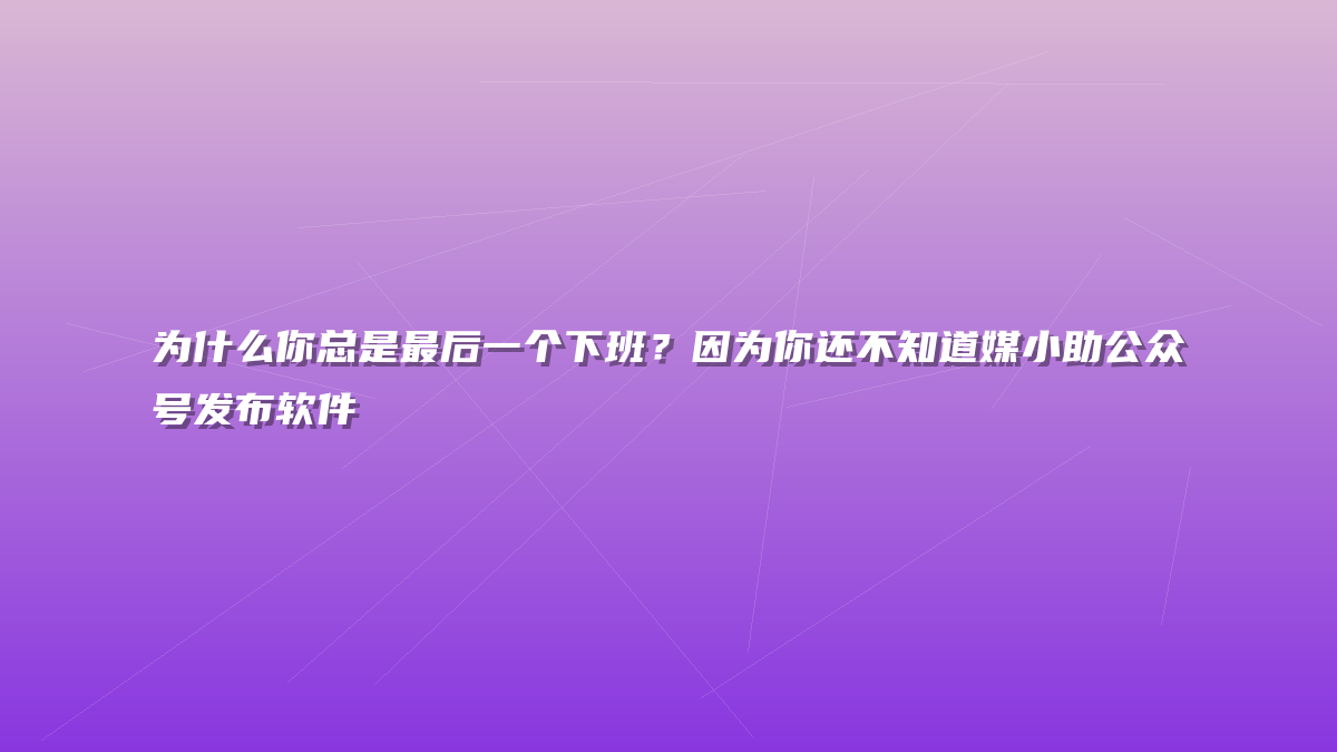 为什么你总是最后一个下班？因为你还不知道媒小助公众号发布软件