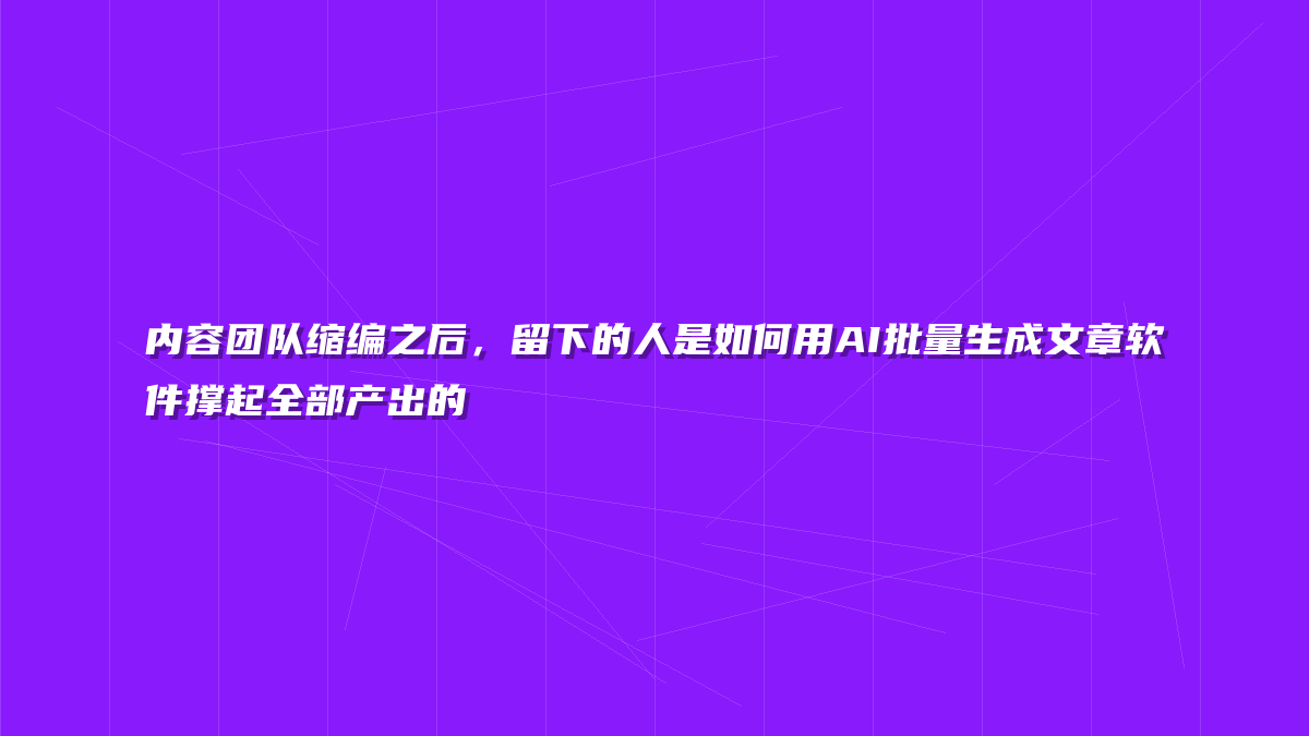 内容团队缩编之后，留下的人是如何用AI批量生成文章软件撑起全部产出的