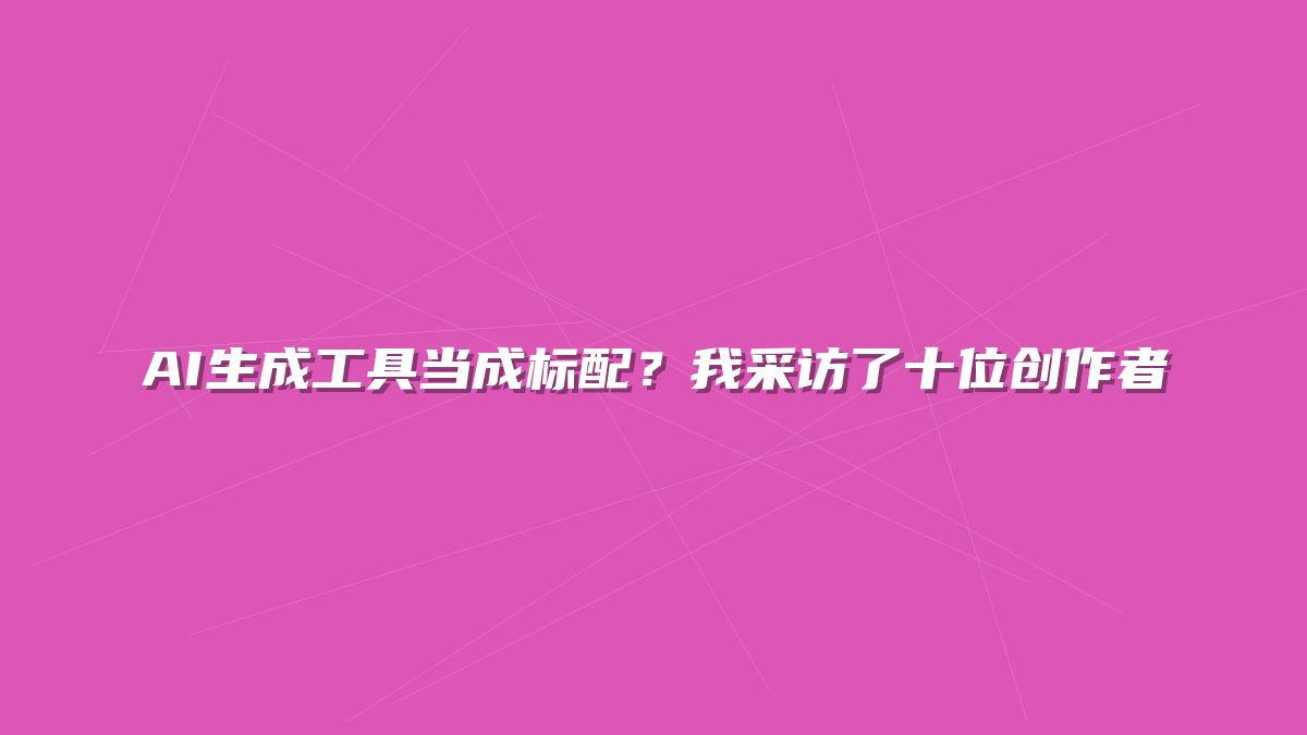 AI生成工具当成标配？我采访了十位创作者
