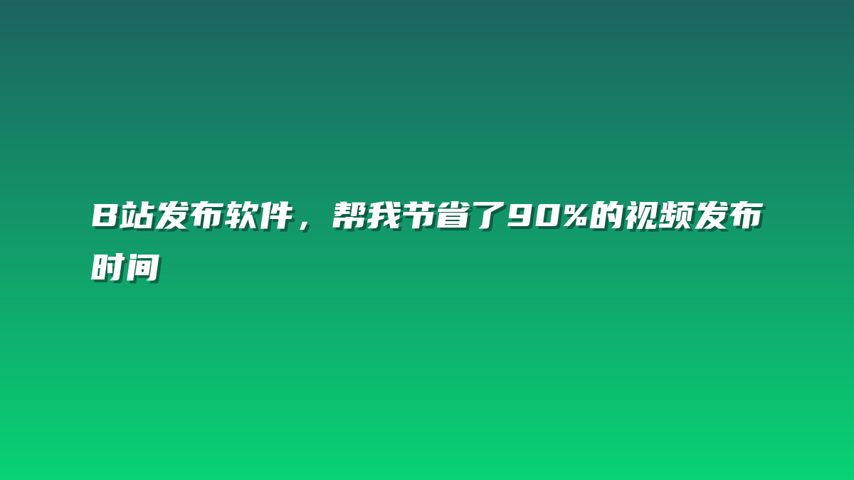 B站发布软件，帮我节省了90%的视频发布时间