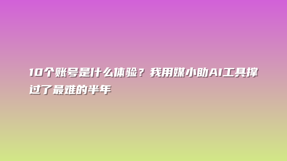10个账号是什么体验？我用媒小助AI工具撑过了最难的半年