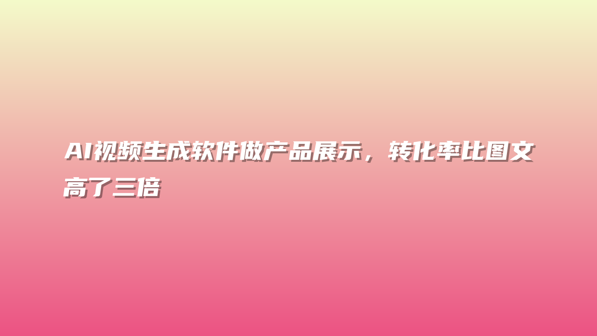 AI视频生成软件做产品展示，转化率比图文高了三倍