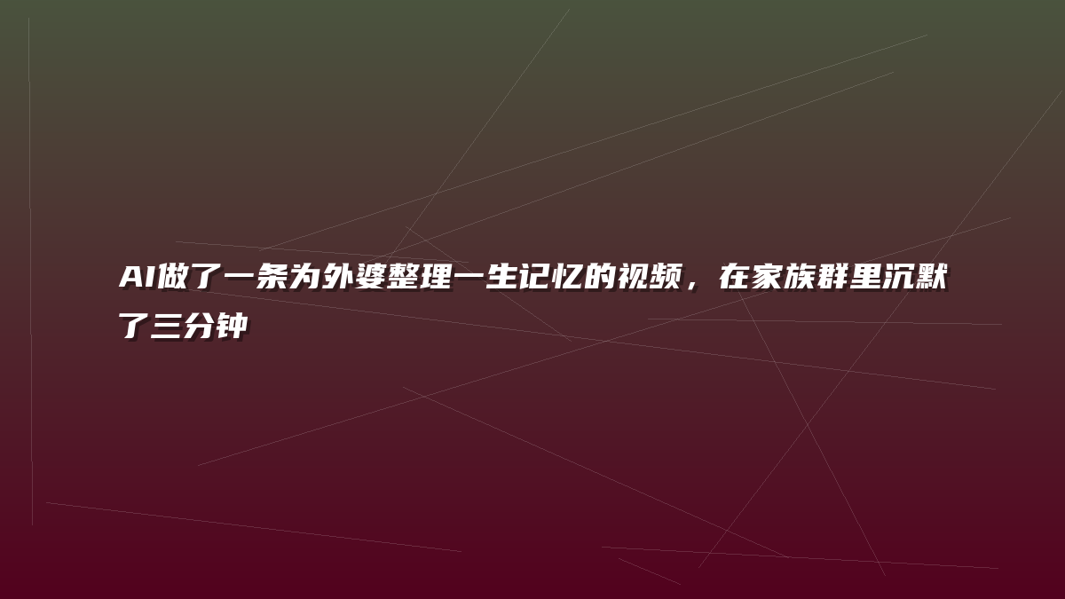 AI做了一条为外婆整理一生记忆的视频，在家族群里沉默了三分钟