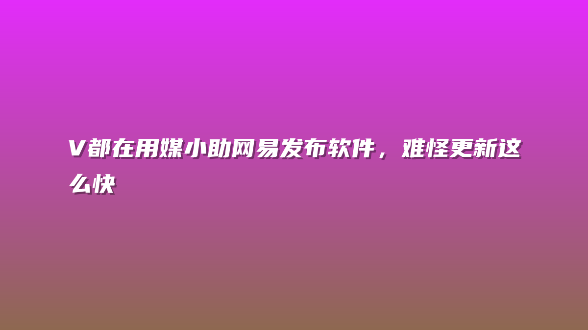 V都在用媒小助网易发布软件，难怪更新这么快