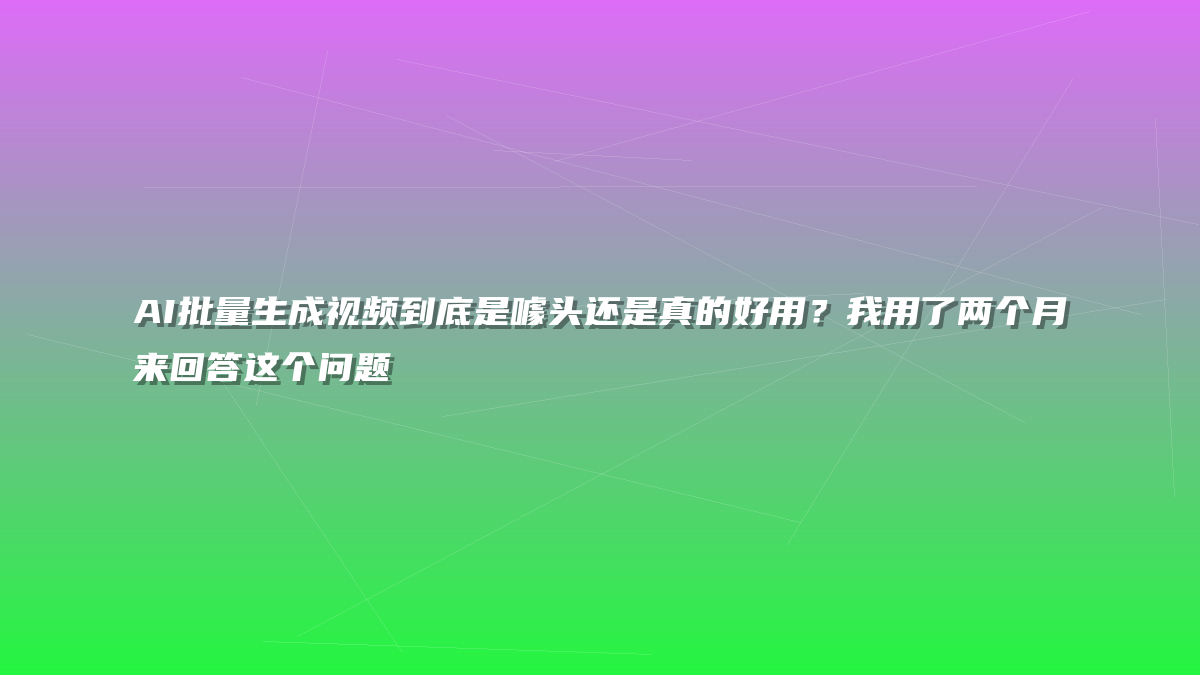 AI批量生成视频到底是噱头还是真的好用？我用了两个月来回答这个问题