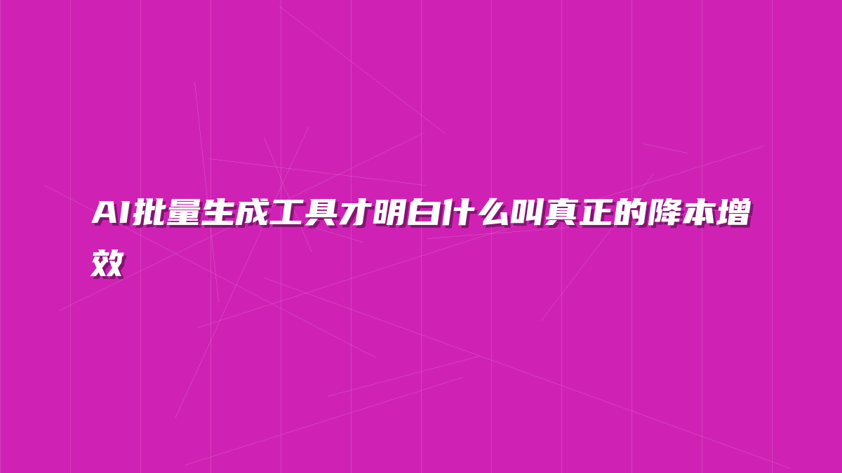 AI批量生成工具才明白什么叫真正的降本增效