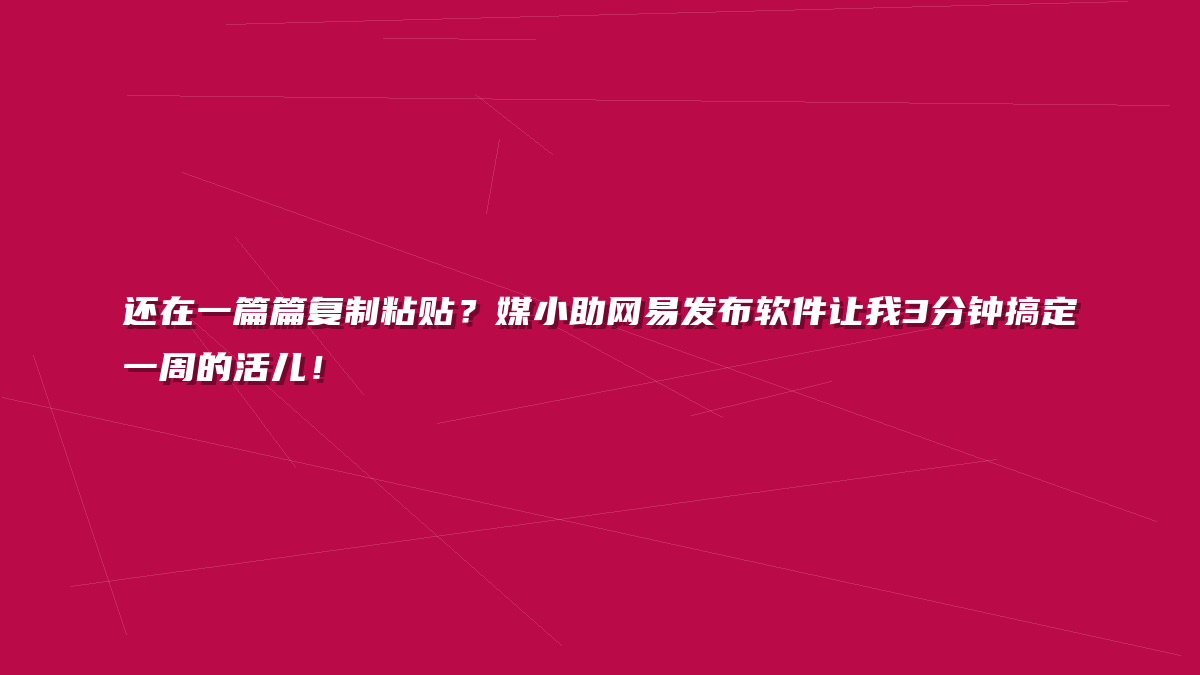还在一篇篇复制粘贴？媒小助网易发布软件让我3分钟搞定一周的活儿！