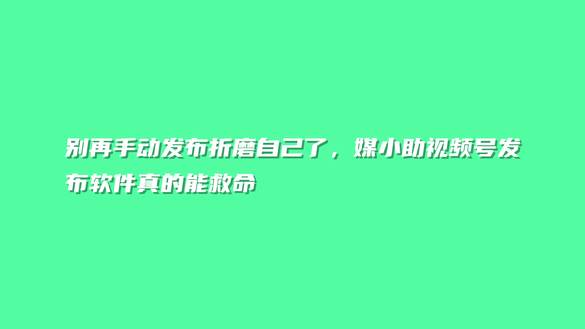别再手动发布折磨自己了，媒小助视频号发布软件真的能救命