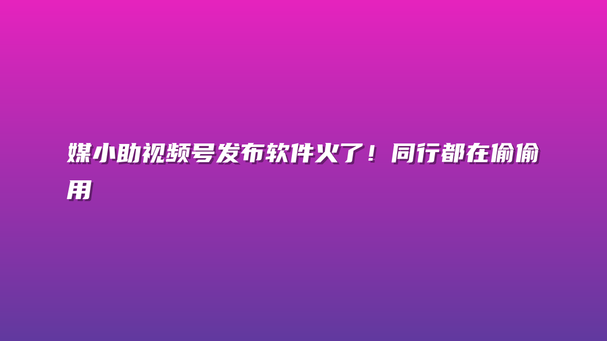 媒小助视频号发布软件火了！同行都在偷偷用