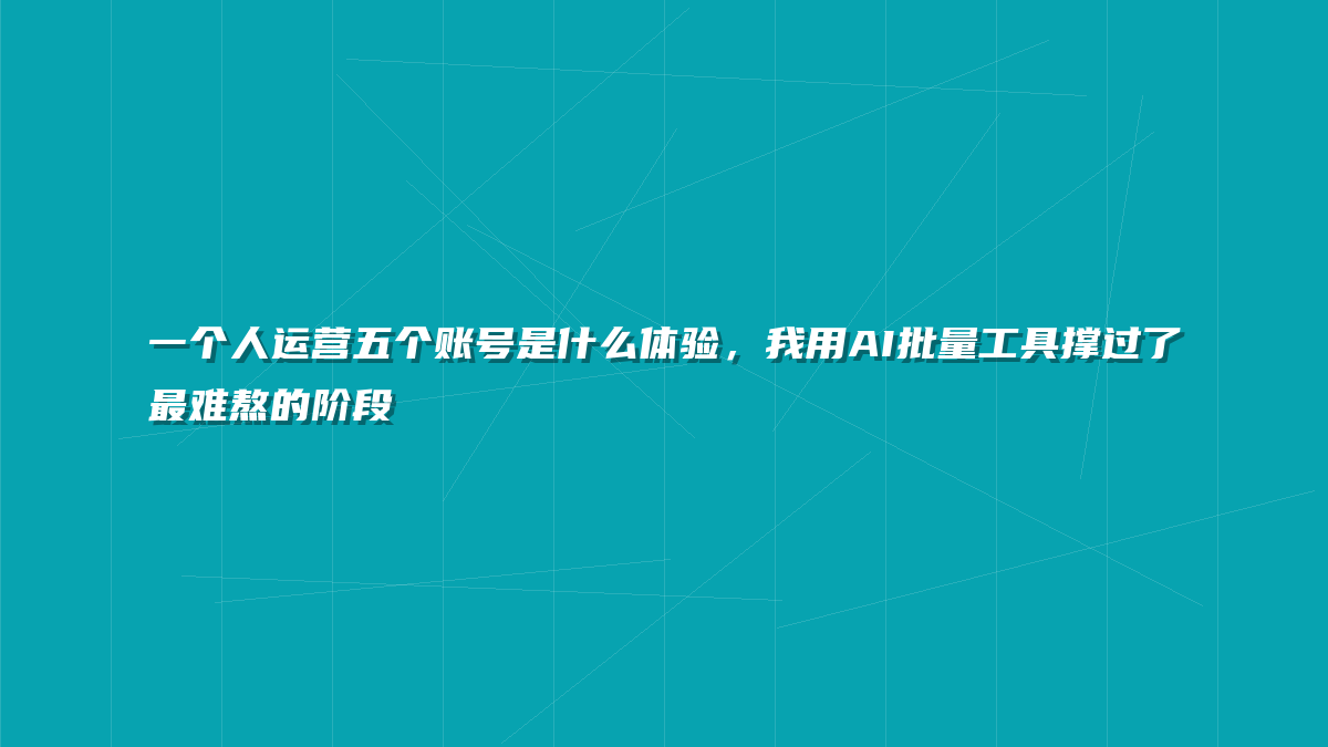 一个人运营五个账号是什么体验，我用AI批量工具撑过了最难熬的阶段
