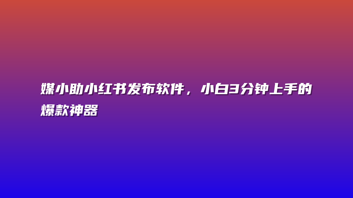 媒小助小红书发布软件，小白3分钟上手的爆款神器
