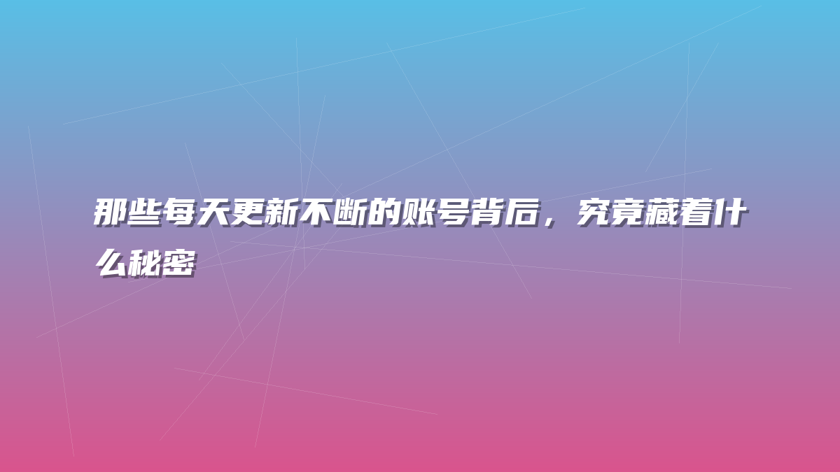 那些每天更新不断的账号背后，究竟藏着什么秘密