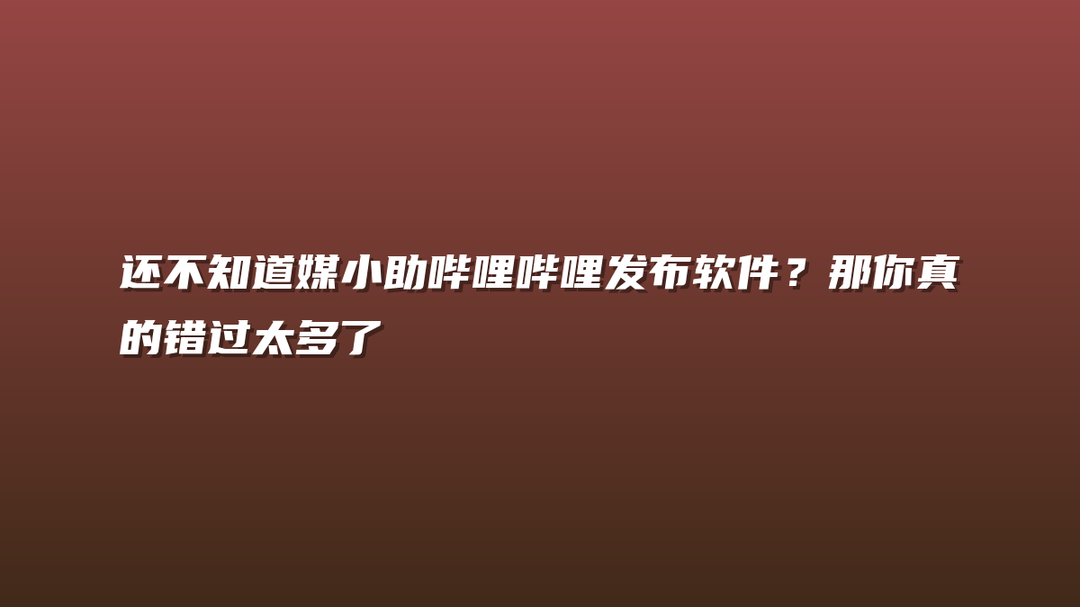 还不知道媒小助哔哩哔哩发布软件？那你真的错过太多了