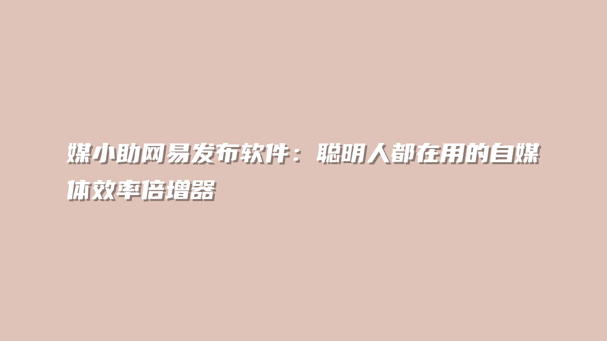 媒小助网易发布软件：聪明人都在用的自媒体效率倍增器