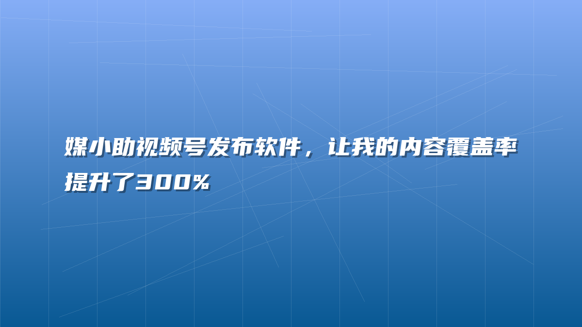 媒小助视频号发布软件，让我的内容覆盖率提升了300%