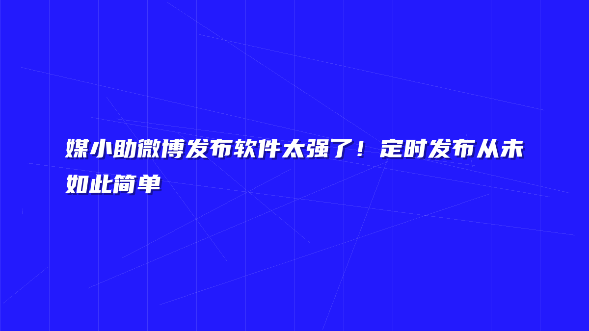媒小助微博发布软件太强了！定时发布从未如此简单
