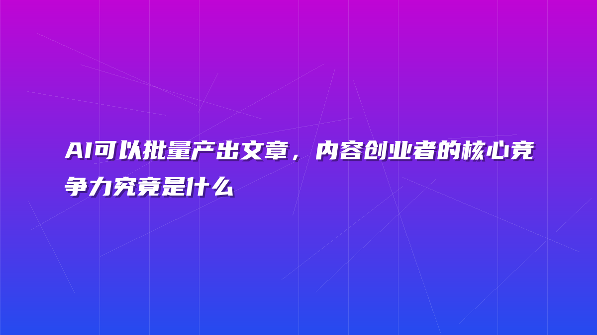AI可以批量产出文章，内容创业者的核心竞争力究竟是什么