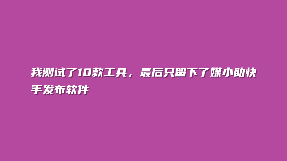 我测试了10款工具，最后只留下了媒小助快手发布软件