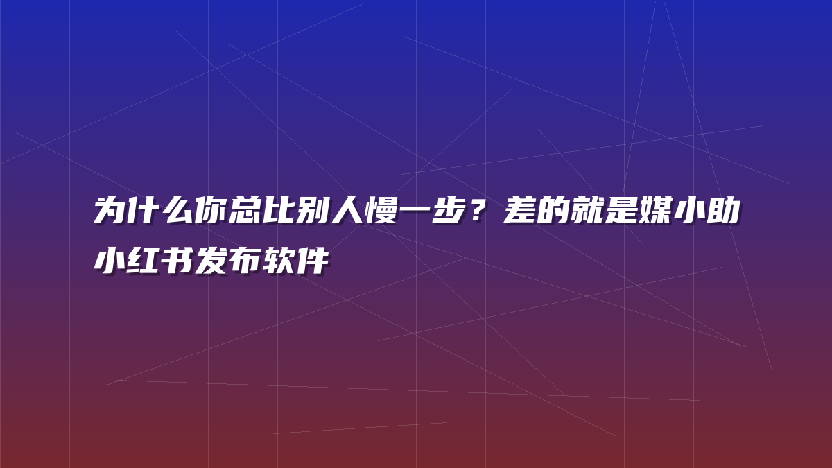 为什么你总比别人慢一步？差的就是媒小助小红书发布软件