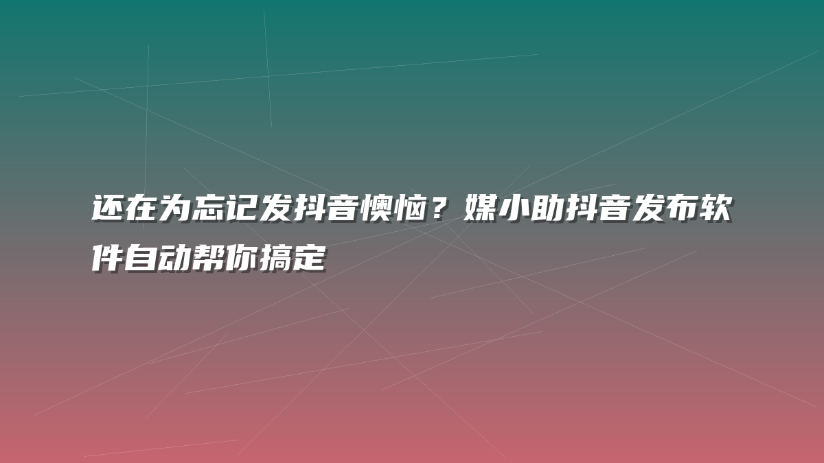 还在为忘记发抖音懊恼？媒小助抖音发布软件自动帮你搞定