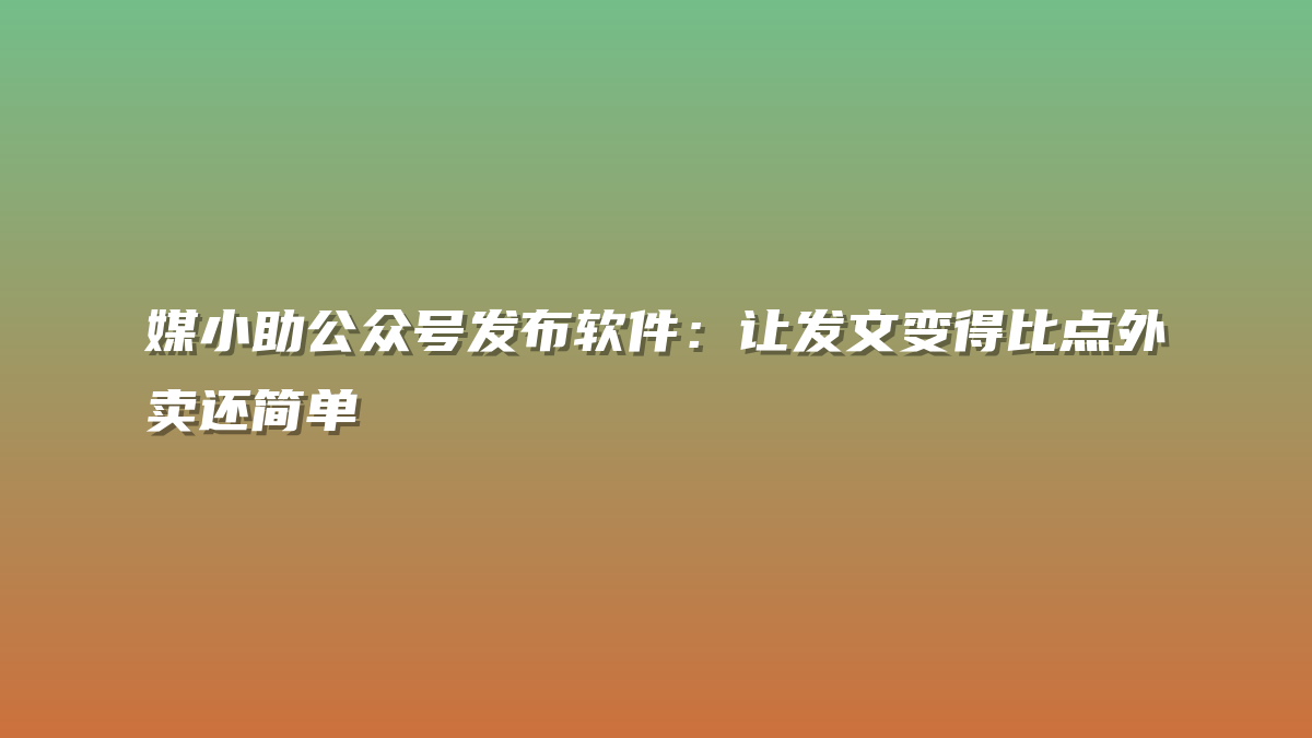 媒小助公众号发布软件：让发文变得比点外卖还简单