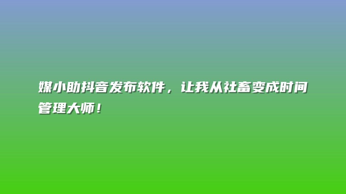 媒小助抖音发布软件，让我从社畜变成时间管理大师！