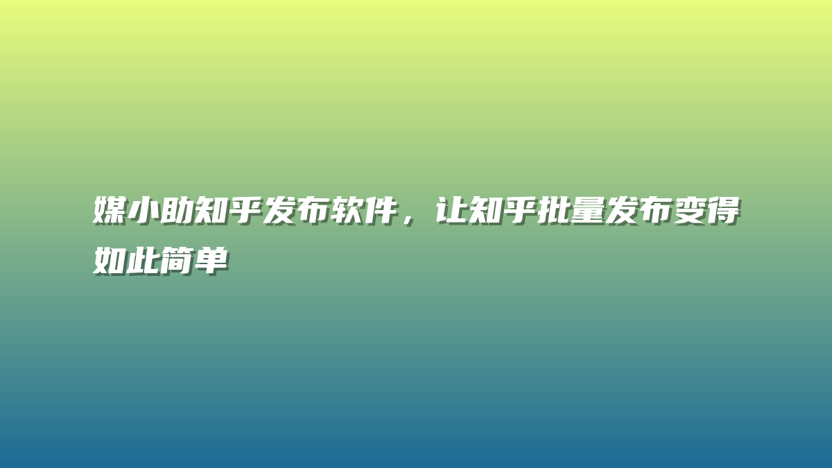 媒小助知乎发布软件，让知乎批量发布变得如此简单