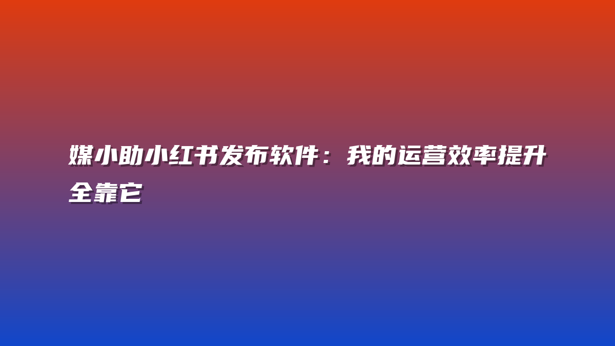 媒小助小红书发布软件：我的运营效率提升全靠它