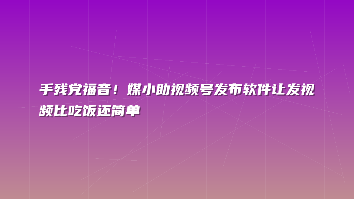 手残党福音！媒小助视频号发布软件让发视频比吃饭还简单