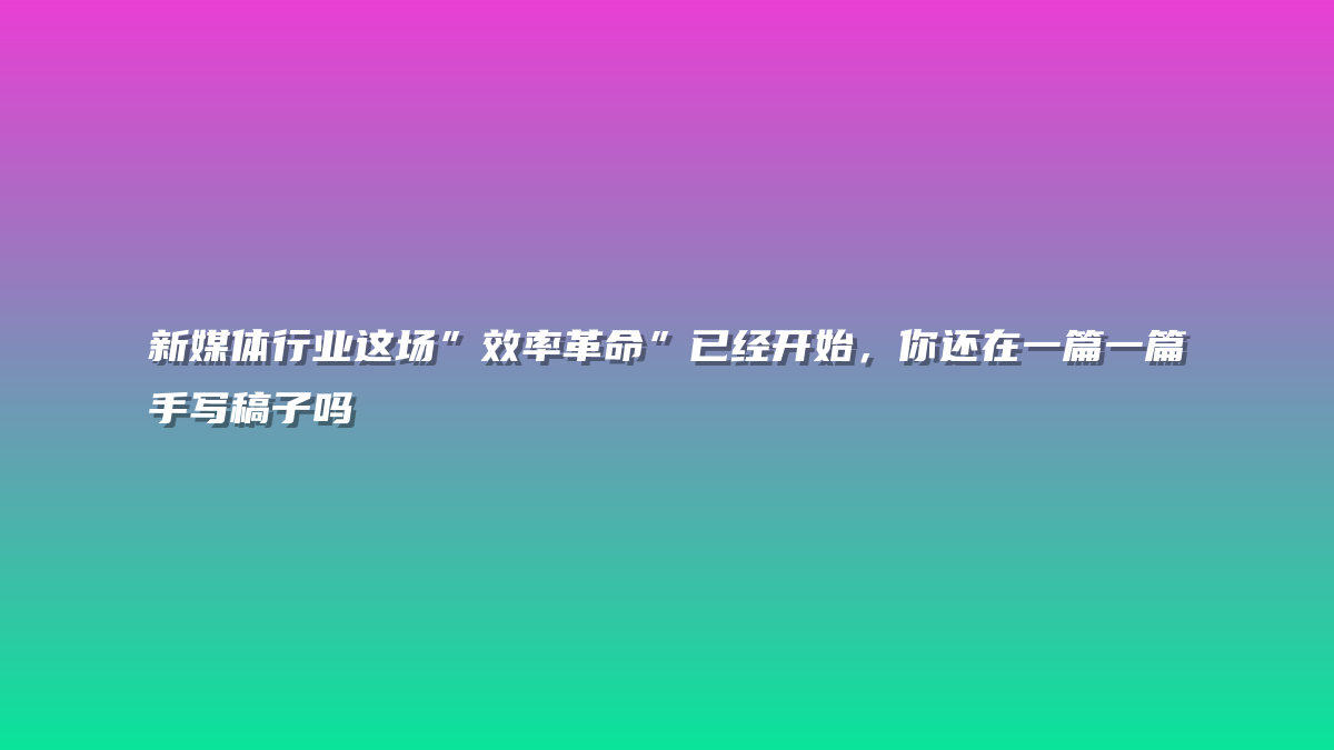 新媒体行业这场”效率革命”已经开始，你还在一篇一篇手写稿子吗
