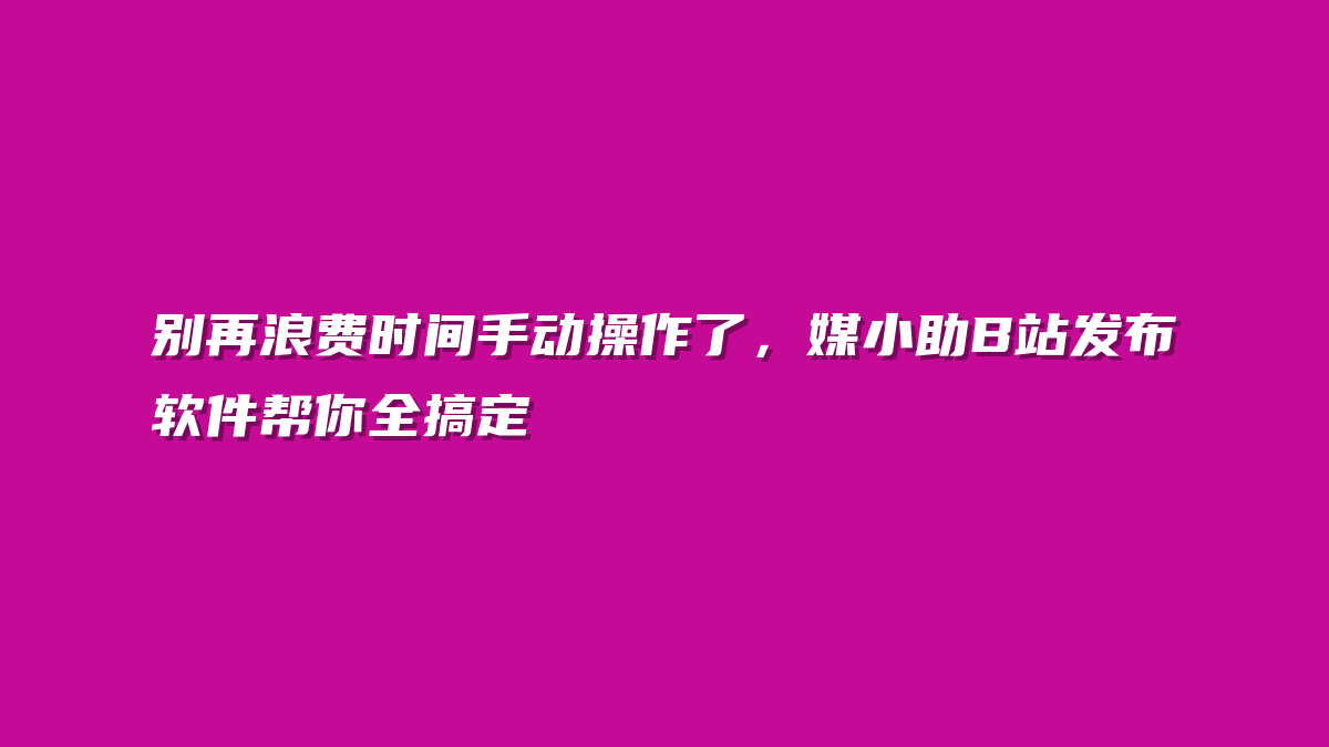 别再浪费时间手动操作了，媒小助B站发布软件帮你全搞定