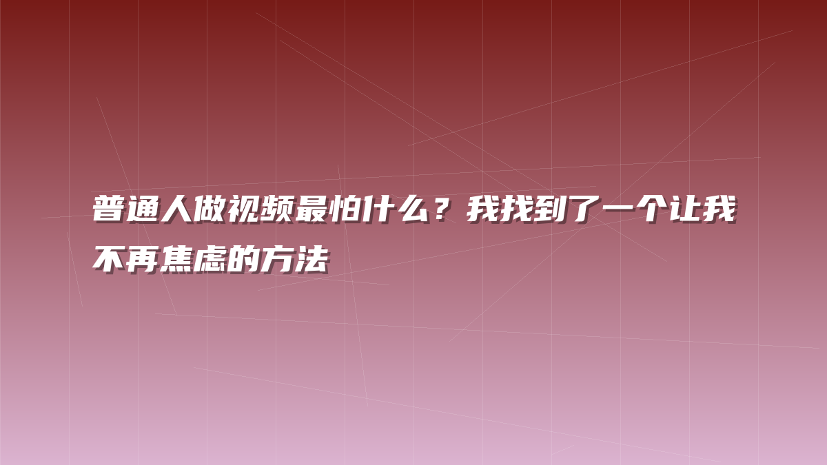 普通人做视频最怕什么？我找到了一个让我不再焦虑的方法