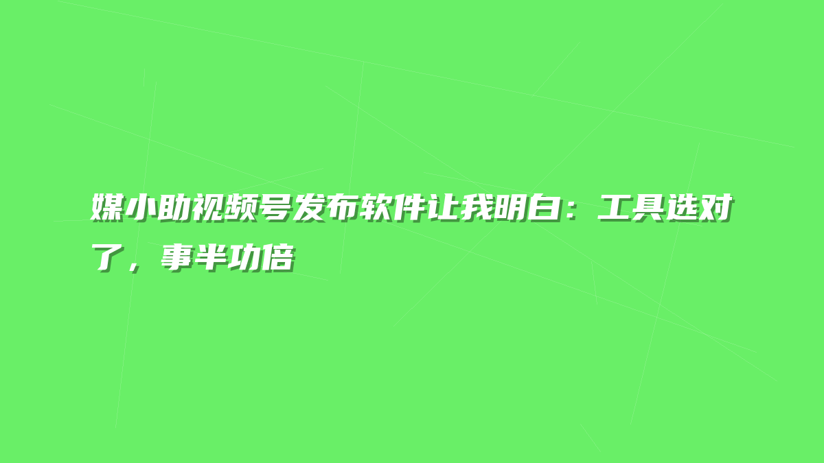 媒小助视频号发布软件让我明白：工具选对了，事半功倍