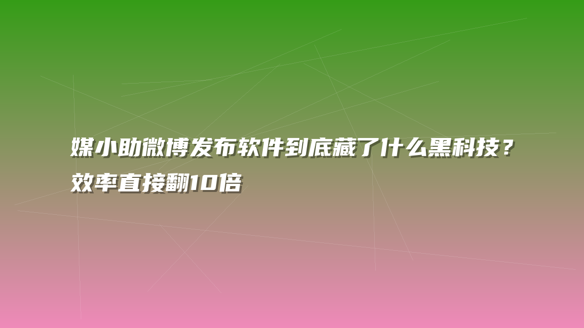 媒小助微博发布软件到底藏了什么黑科技？效率直接翻10倍