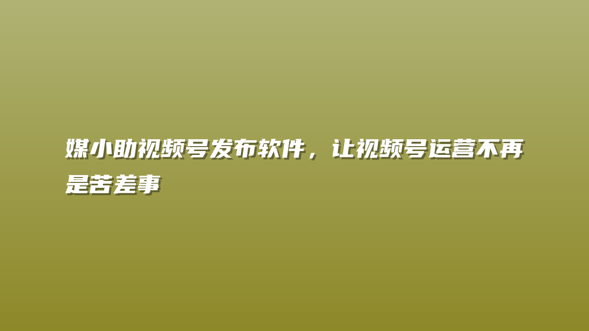 媒小助视频号发布软件，让视频号运营不再是苦差事