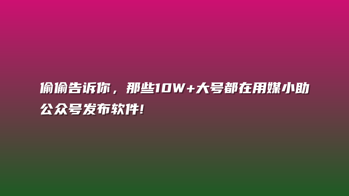 偷偷告诉你，那些10W+大号都在用媒小助公众号发布软件!