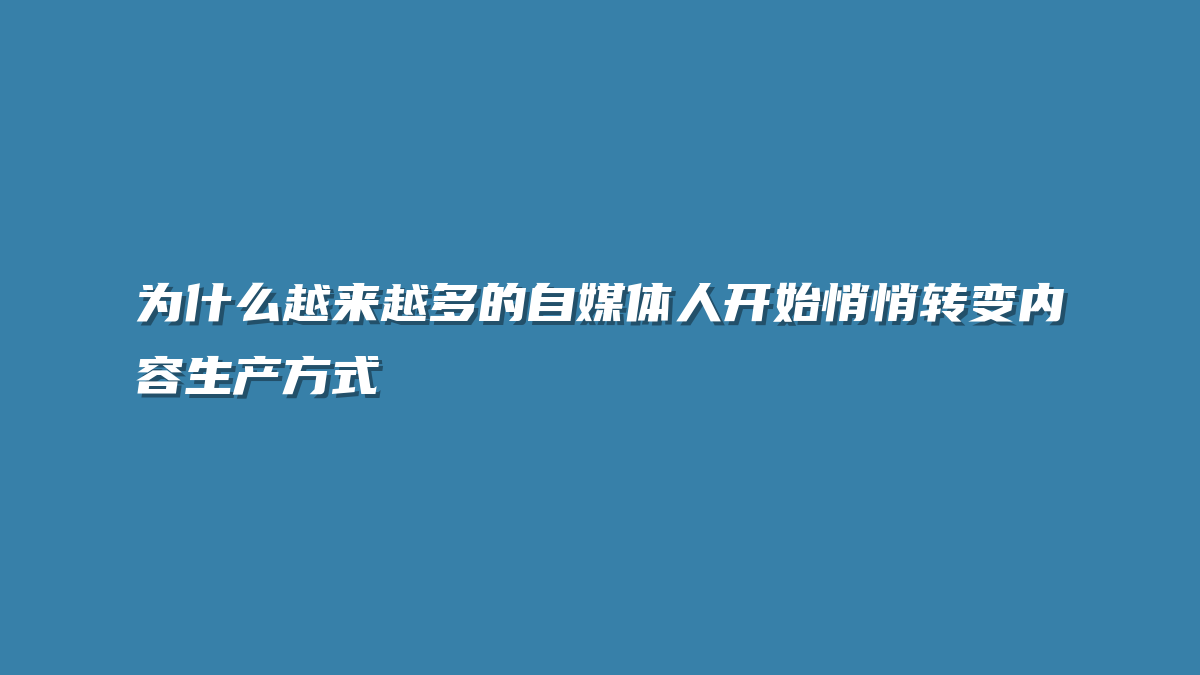 为什么越来越多的自媒体人开始悄悄转变内容生产方式
