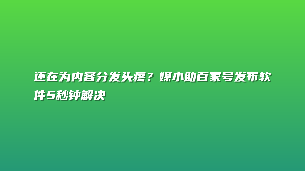 还在为内容分发头疼？媒小助百家号发布软件5秒钟解决