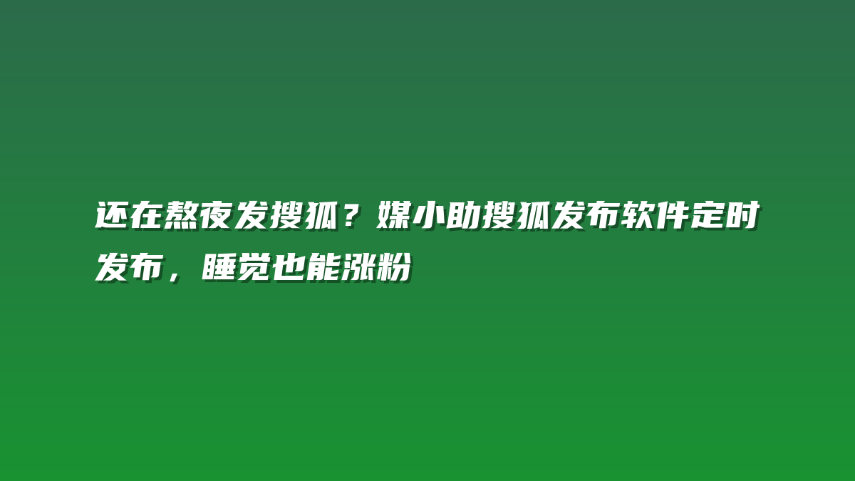 还在熬夜发搜狐？媒小助搜狐发布软件定时发布，睡觉也能涨粉