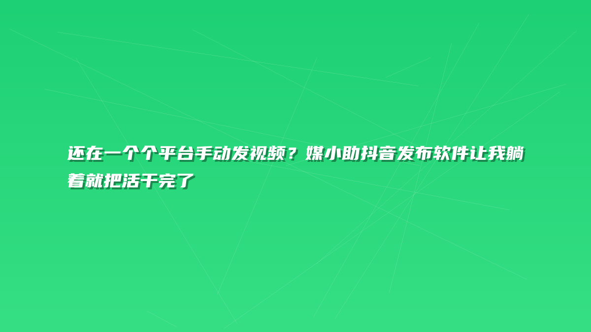 还在一个个平台手动发视频？媒小助抖音发布软件让我躺着就把活干完了