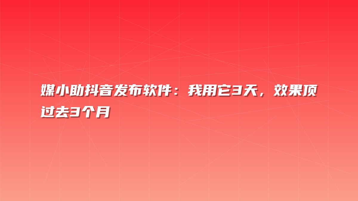 媒小助抖音发布软件：我用它3天，效果顶过去3个月