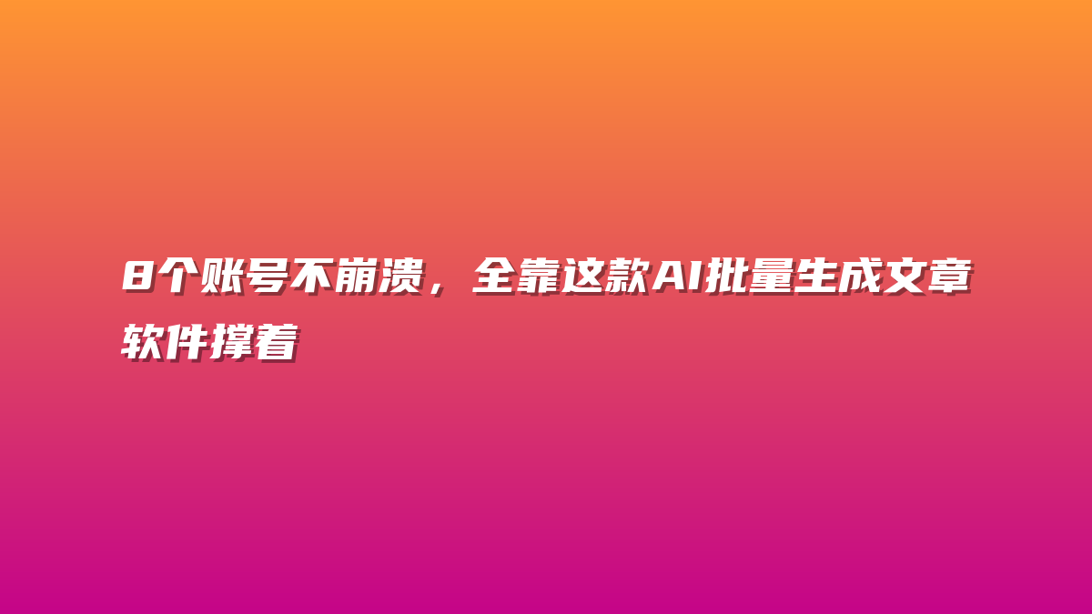 8个账号不崩溃，全靠这款AI批量生成文章软件撑着